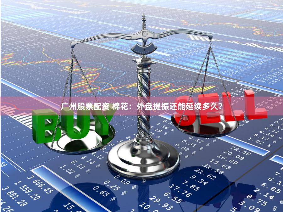 广州股票配资 棉花：外盘提振还能延续多久？